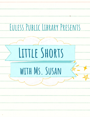 Colorful page with the words: Euless Public Library presents Little Shorts with Ms. Susan